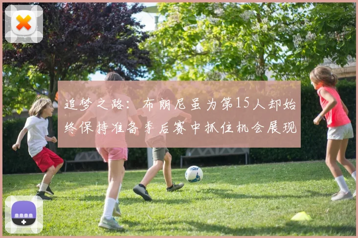追梦之路：布朗尼虽为第15人却始终保持准备季后赛中抓住机会展现自我
