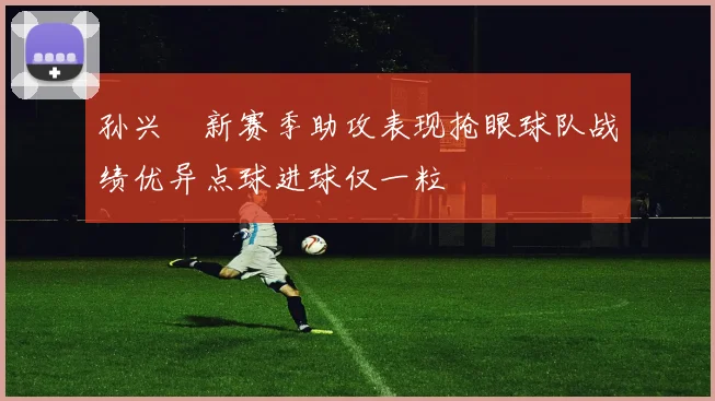 孙兴慜新赛季助攻表现抢眼球队战绩优异点球进球仅一粒