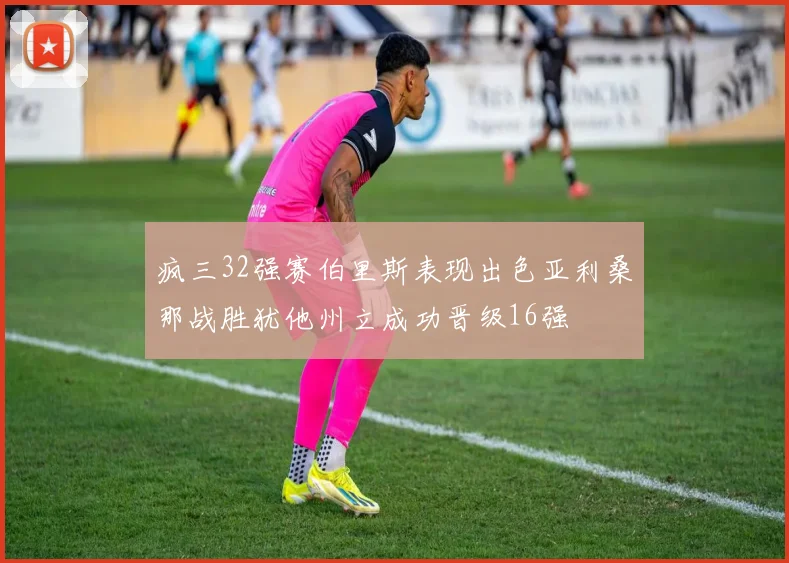 疯三32强赛伯里斯表现出色亚利桑那战胜犹他州立成功晋级16强