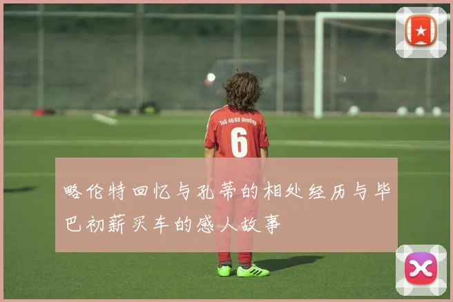略伦特回忆与孔蒂的相处经历与毕巴初薪买车的感人故事