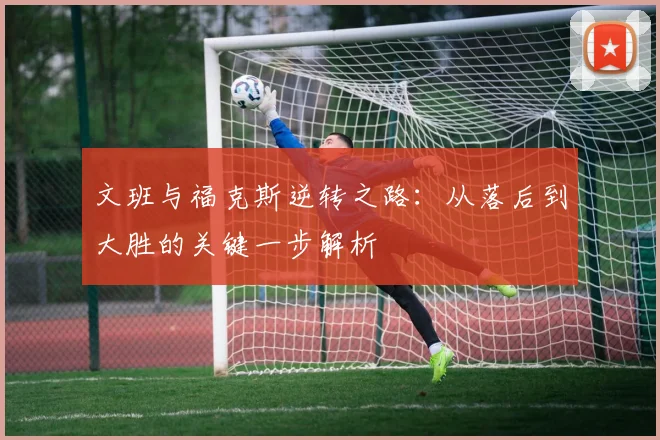 文班与福克斯逆转之路：从落后到大胜的关键一步解析