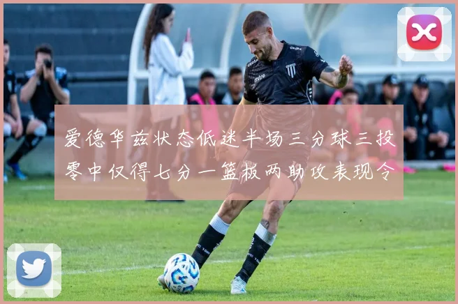 爱德华兹状态低迷半场三分球三投零中仅得七分一篮板两助攻表现令人失望