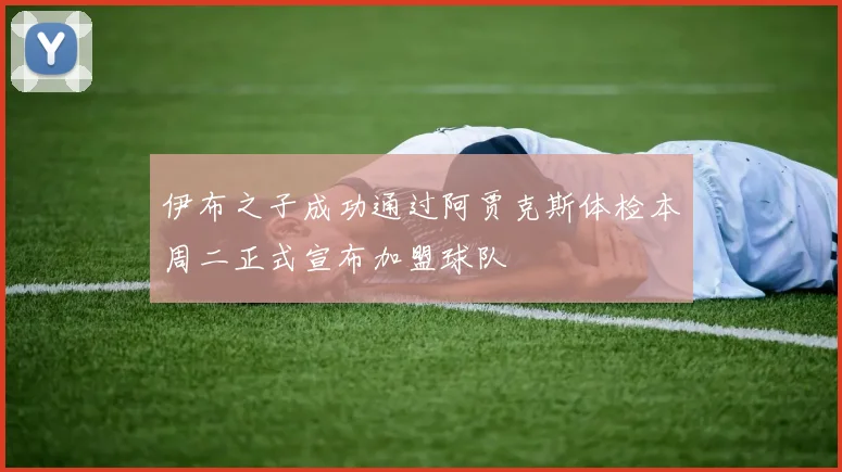 伊布之子成功通过阿贾克斯体检本周二正式宣布加盟球队