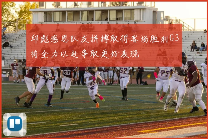 邱彪感恩队友拼搏取得客场胜利G3将全力以赴争取更好表现