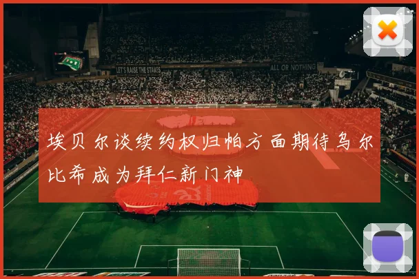 埃贝尔谈续约权归帕方面期待乌尔比希成为拜仁新门神