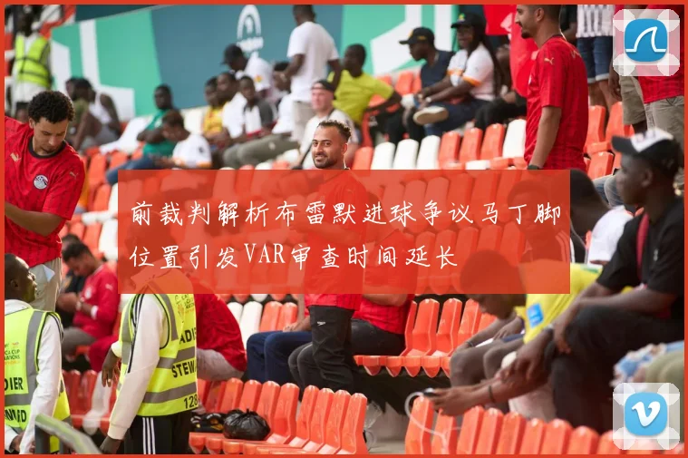 前裁判解析布雷默进球争议马丁脚位置引发VAR审查时间延长