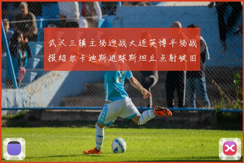 武汉三镇主场迎战大连英博半场战报绍尔卡迪斯进球斯坦丘点射破旧主
