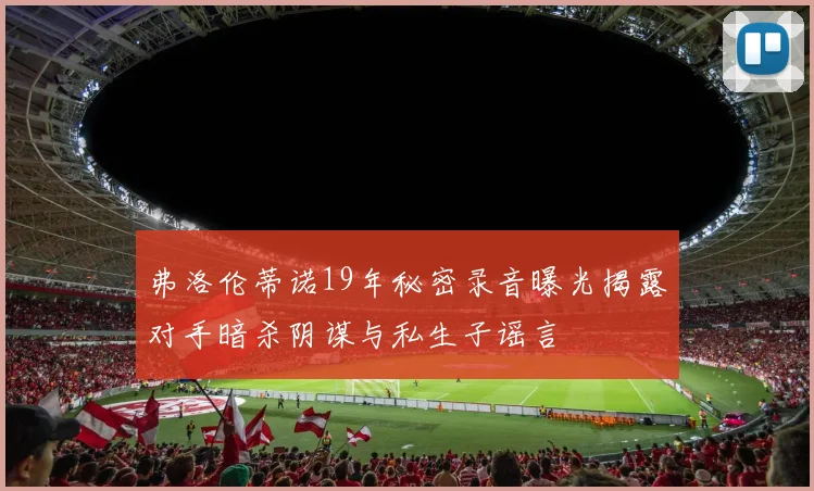 弗洛伦蒂诺19年秘密录音曝光揭露对手暗杀阴谋与私生子谣言