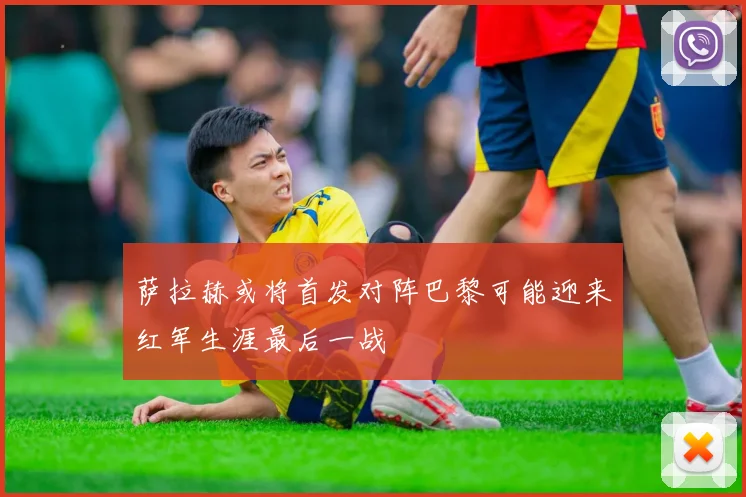 萨拉赫或将首发对阵巴黎可能迎来红军生涯最后一战