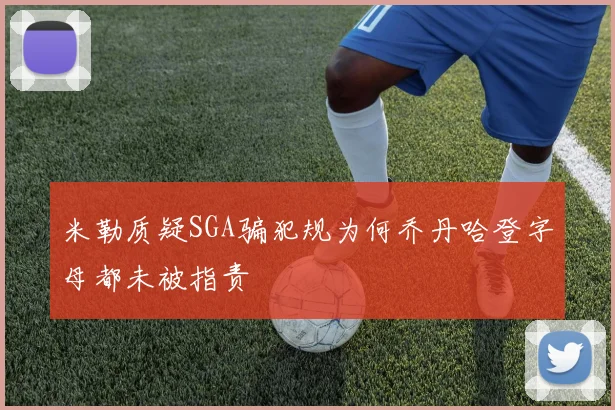 米勒质疑SGA骗犯规为何乔丹哈登字母都未被指责