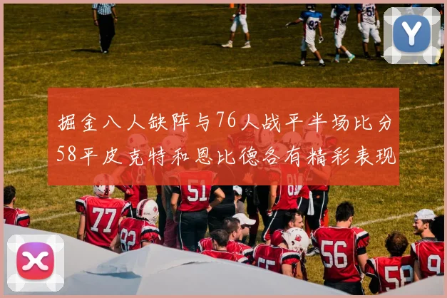 掘金八人缺阵与76人战平半场比分58平皮克特和恩比德各有精彩表现
