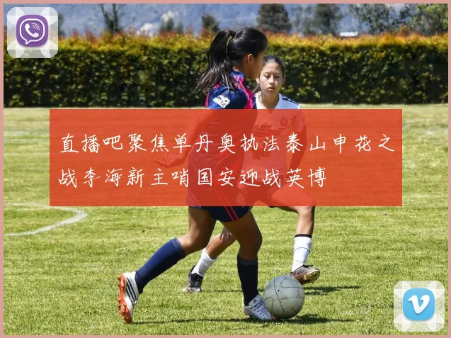 直播吧聚焦单丹奥执法泰山申花之战李海新主哨国安迎战英博