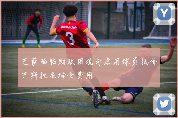 巴萨面临财政困境考虑用球员抵价巴斯托尼转会费用