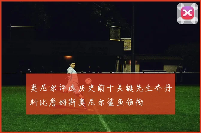 奥尼尔评选历史前十关键先生乔丹科比詹姆斯奥尼尔鲨鱼领衔