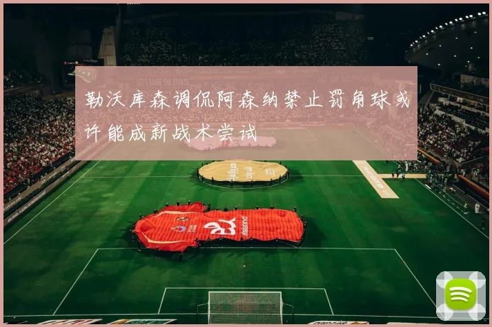 勒沃库森调侃阿森纳禁止罚角球或许能成新战术尝试