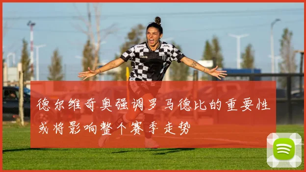 德尔维奇奥强调罗马德比的重要性或将影响整个赛季走势