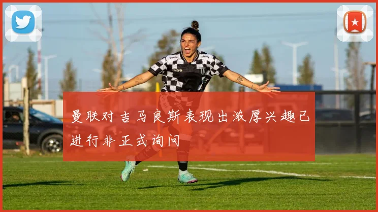 曼联对吉马良斯表现出浓厚兴趣已进行非正式询问