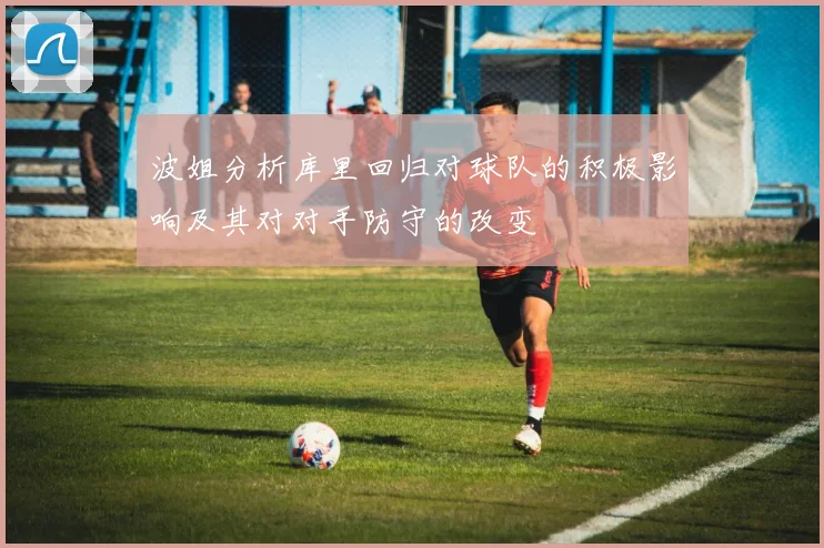 波姐分析库里回归对球队的积极影响及其对对手防守的改变