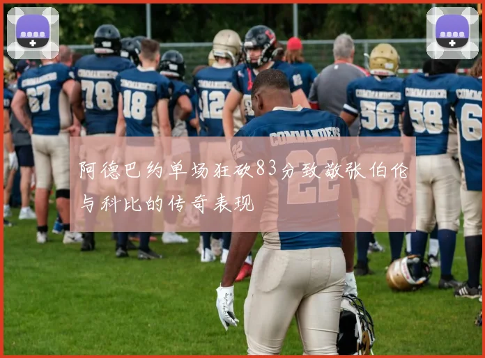 阿德巴约单场狂砍83分致敬张伯伦与科比的传奇表现