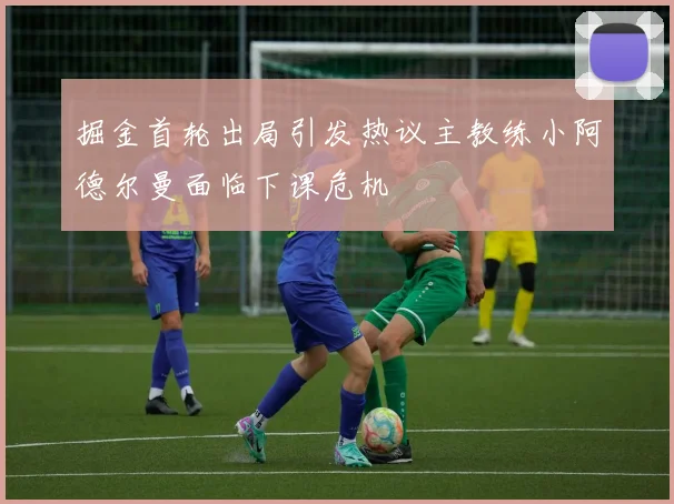 掘金首轮出局引发热议主教练小阿德尔曼面临下课危机