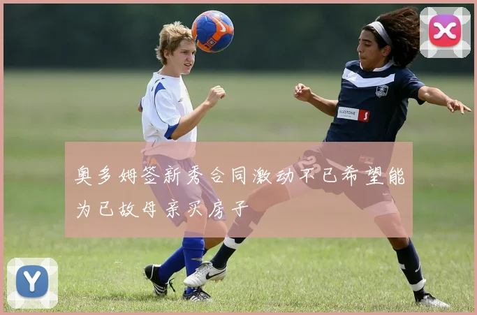 奥多姆签新秀合同激动不已希望能为已故母亲买房子