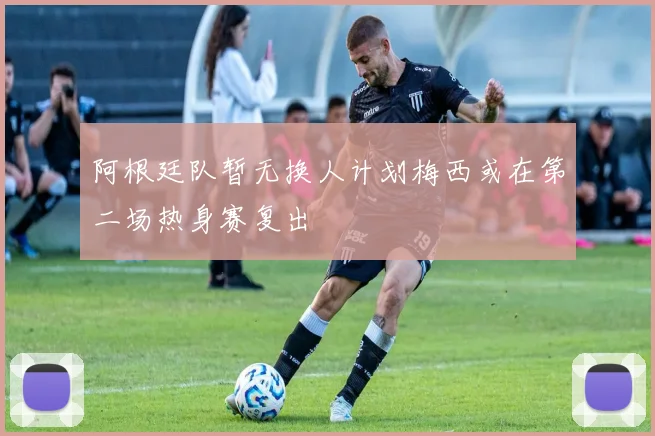 阿根廷队暂无换人计划梅西或在第二场热身赛复出