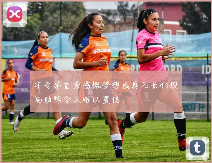 字母弟首秀感慨梦想成真兄长们现场助阵令人难以置信