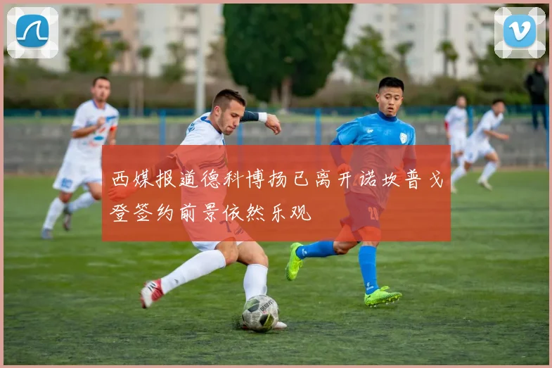 西媒报道德科博扬已离开诺坎普戈登签约前景依然乐观