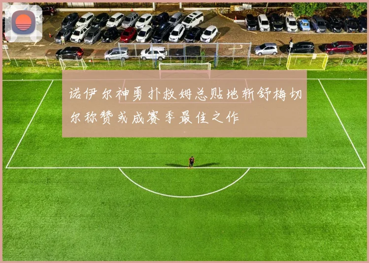 诺伊尔神勇扑救姆总贴地斩舒梅切尔称赞或成赛季最佳之作