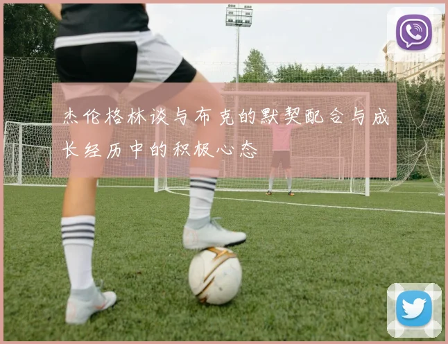 杰伦格林谈与布克的默契配合与成长经历中的积极心态