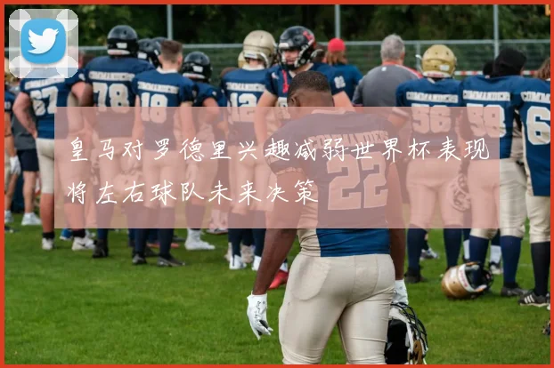 皇马对罗德里兴趣减弱世界杯表现将左右球队未来决策